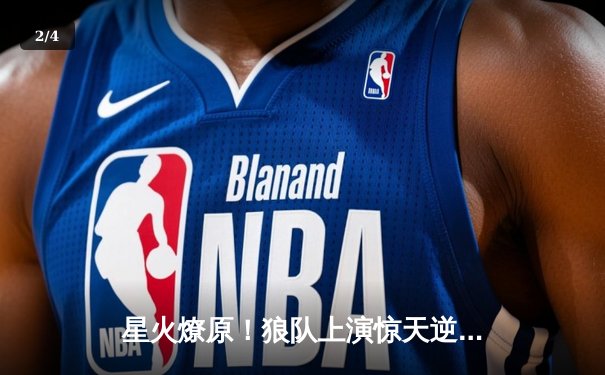 星火燎原！狼队上演惊天逆转绝杀雷霆，王哲林空砍35分难救主 - 2