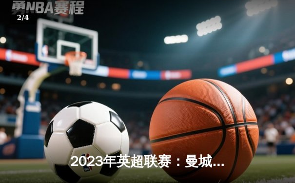 2023年英超联赛：曼城主场3-1力克阿森纳，哈兰德双响锁定胜局 - 2
