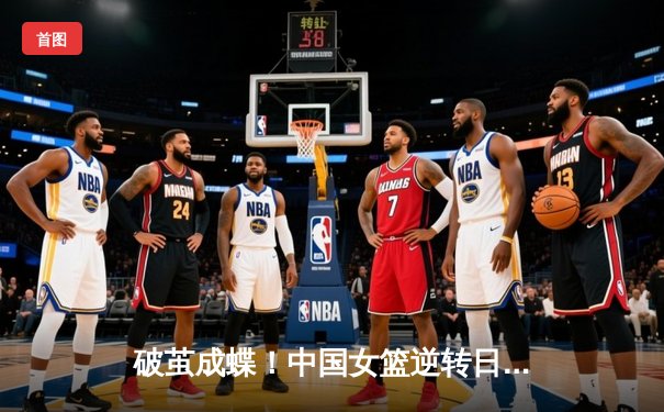 破茧成蝶！中国女篮逆转日本夺亚洲杯冠军，韩旭狂砍26+10荣膺MVP