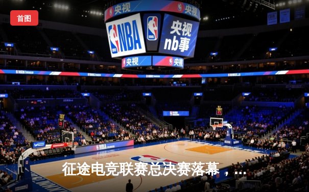 征途电竞联赛总决赛落幕，星辰战队3:2逆转夺冠创收视新高