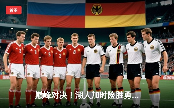 巅峰对决！湖人加时险胜勇士，詹姆斯40分三双创纪录